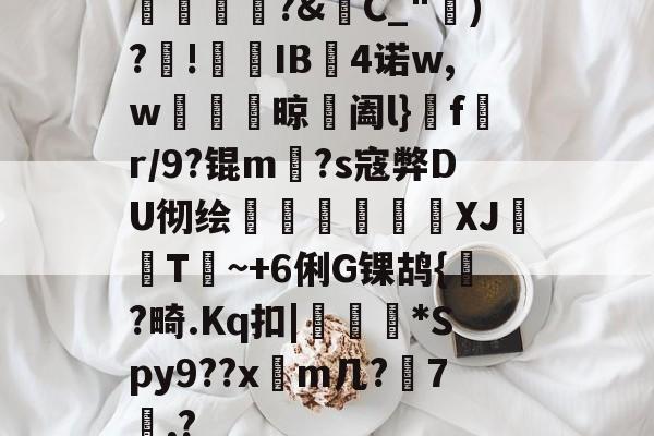 橊匴?&amp;C_")?!熯IB4诺w,w紴掞鮆晾阖l}f陒r/9?锟m毜?s寇弊DU彻绘頎€溛涽竍XJ鞐顠T讕~+6俐G锞鸪{?畸.Kq扣|沜偛*Spy9??x篿m几?鋏7諷,?的简单介绍-九游体育app