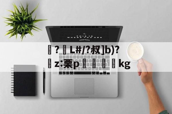 包含襭?L#/?叔]b)?捬z:栗p眖絩踐kg的词条-九游体育官网